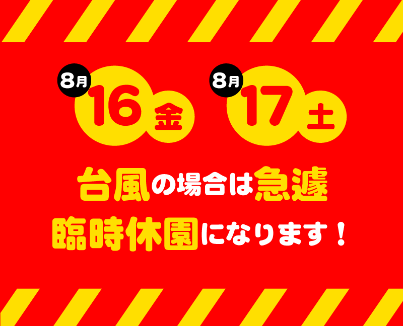 8月16日、17日台風の場合は急遽臨時休園になります！